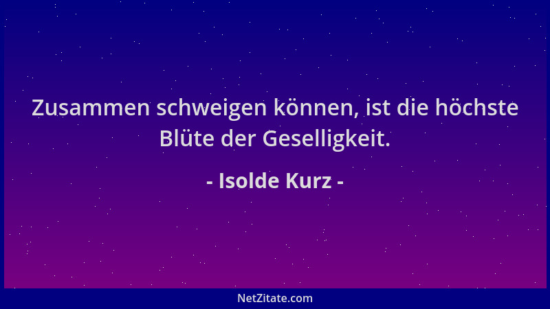 Isolde Kurz - Zusammen schweigen können, ist die höchste Blüte der Geselligkeit....