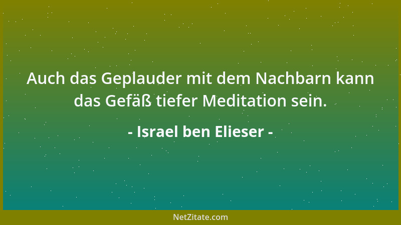 Israel ben Elieser - Auch das Geplauder mit dem Nachbarn kann das Gefäß tiefer Meditation sein....