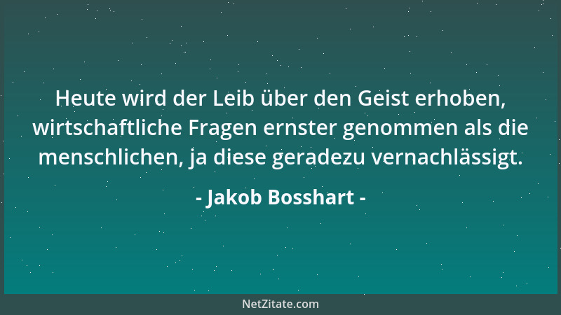 Jakob Bosshart - Heute wird der Leib über den Geist erhoben, wirtschaftliche Fragen ernster genommen als die menschlichen,...