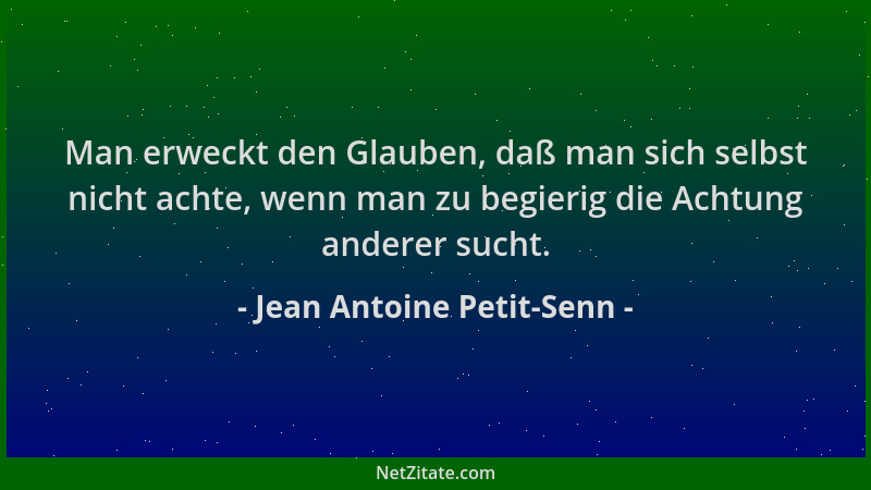 Jean Antoine Petit-Senn - Man erweckt den Glauben, daß man sich selbst nicht achte, wenn man zu begierig die Achtung andere...