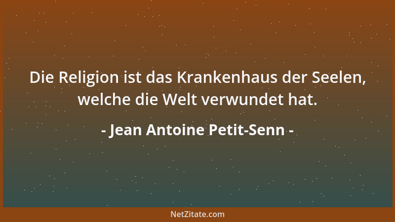 Jean Antoine Petit-Senn - Die Religion ist das Krankenhaus der Seelen, welche die Welt verwundet hat....