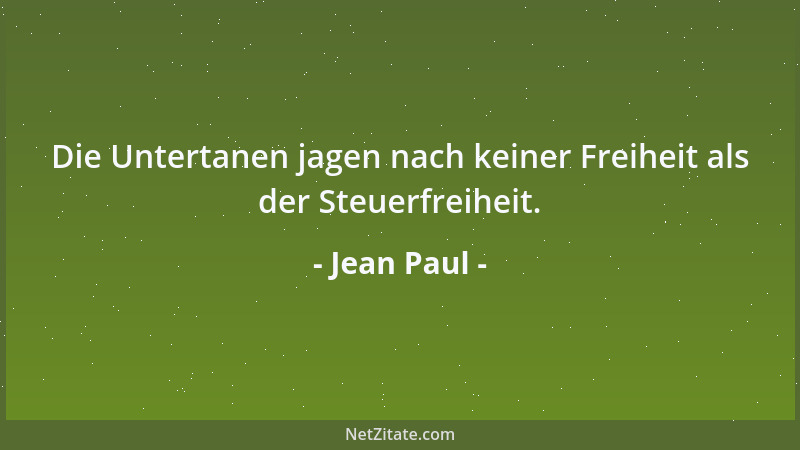 Jean Paul - Die Untertanen jagen nach keiner Freiheit als der Steuerfreiheit....