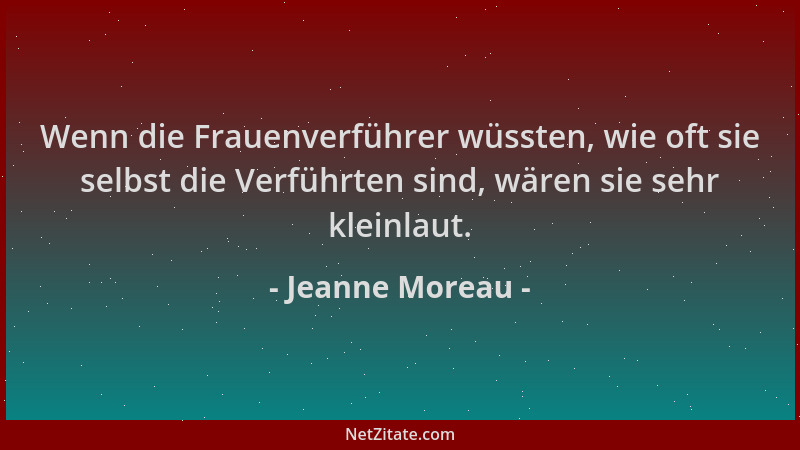 Jeanne Moreau - Wenn die Frauenverführer wüssten, wie oft sie selbst die Verführten sind, wären sie sehr kleinlaut....