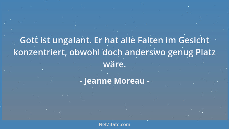 Jeanne Moreau - Gott ist ungalant. Er hat alle Falten im Gesicht konzentriert, obwohl doch anderswo genug Platz wäre....
