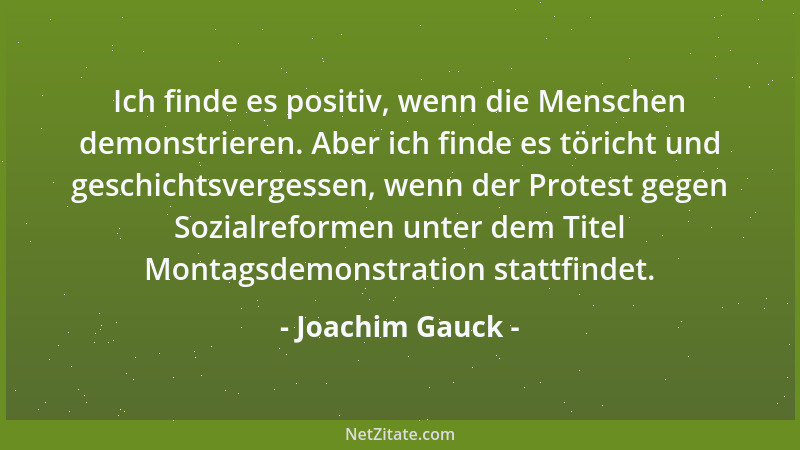 Joachim Gauck - Ich finde es positiv, wenn die Menschen demonstrieren. Aber ich finde es töricht und geschichtsvergessen, w...