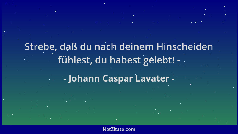 Johann Caspar Lavater - Strebe, daß du nach deinem Hinscheiden fühlest, du habest gelebt! -...