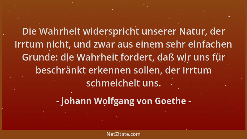 Johann Wolfgang von Goethe - Die Wahrheit widerspricht unserer Natur, der Irrtum nicht, und zwar aus einem sehr einfachen G...