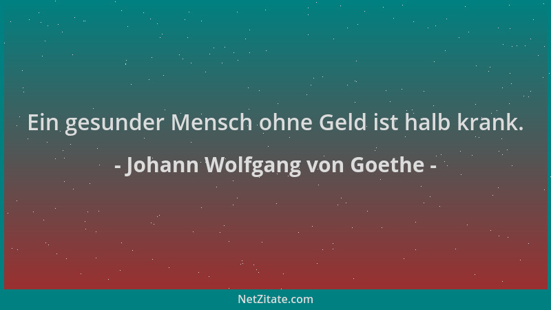 Johann Wolfgang von Goethe - Ein gesunder Mensch ohne Geld ist halb krank....