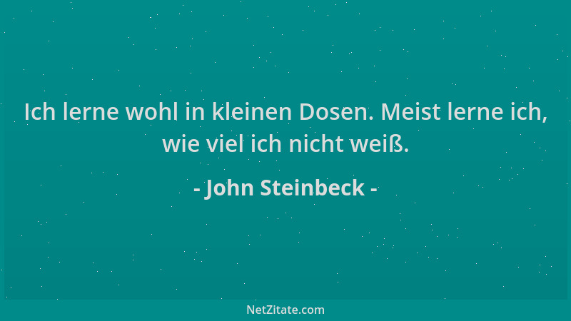 John Steinbeck - Ich lerne wohl in kleinen Dosen. Meist lerne ich, wie viel ich nicht weiß....