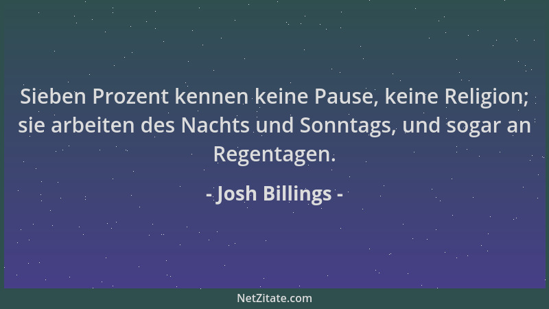Josh Billings - Sieben Prozent kennen keine Pause, keine Religion; sie arbeiten des Nachts und Sonntags, und sogar an Regen...