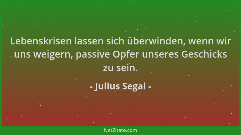 Julius Segal - Lebenskrisen lassen sich überwinden, wenn wir uns weigern, passive Opfer unseres Geschicks zu sein....