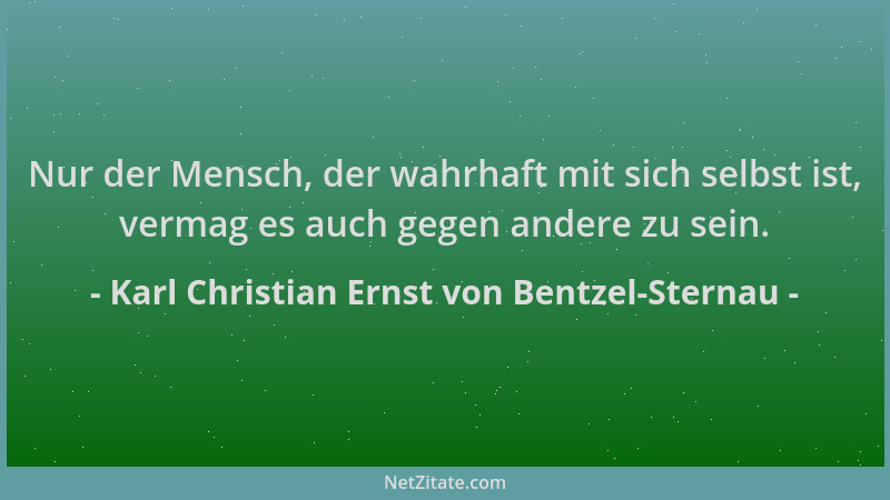 Karl Christian Ernst von Bentzel-Sternau - Nur der Mensch, der wahrhaft mit sich selbst ist, vermag es auch gegen andere zu...