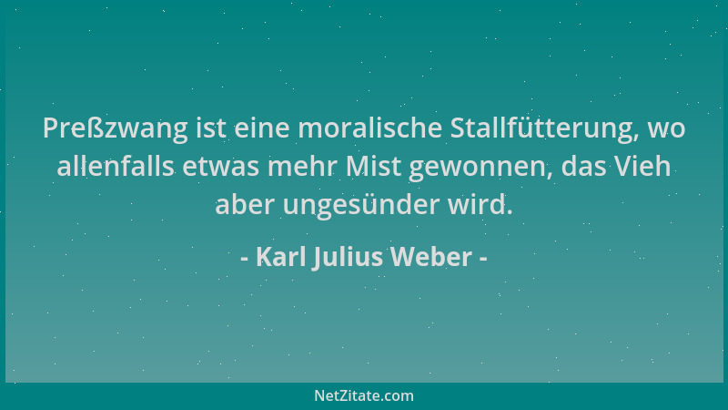 Karl Julius Weber - Preßzwang ist eine moralische Stallfütterung, wo allenfalls etwas mehr Mist gewonnen, das Vieh aber ung...