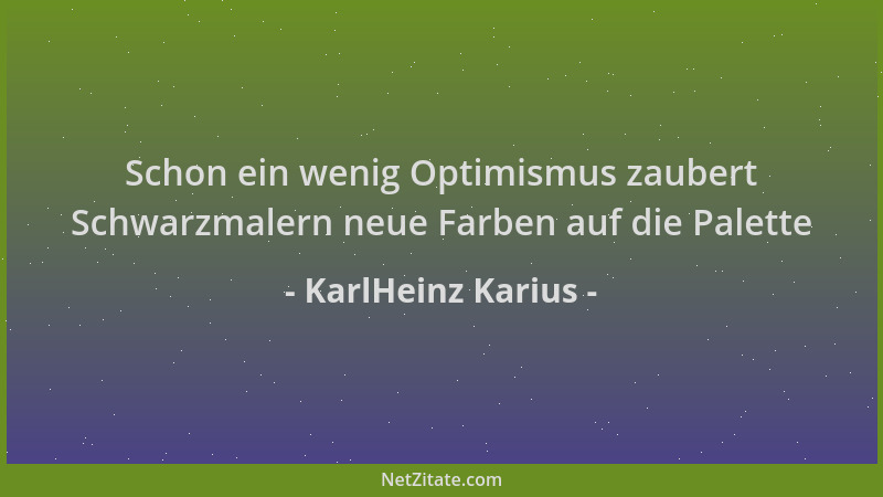 KarlHeinz Karius - Schon ein wenig Optimismus zaubert Schwarzmalern neue Farben auf die Palette...