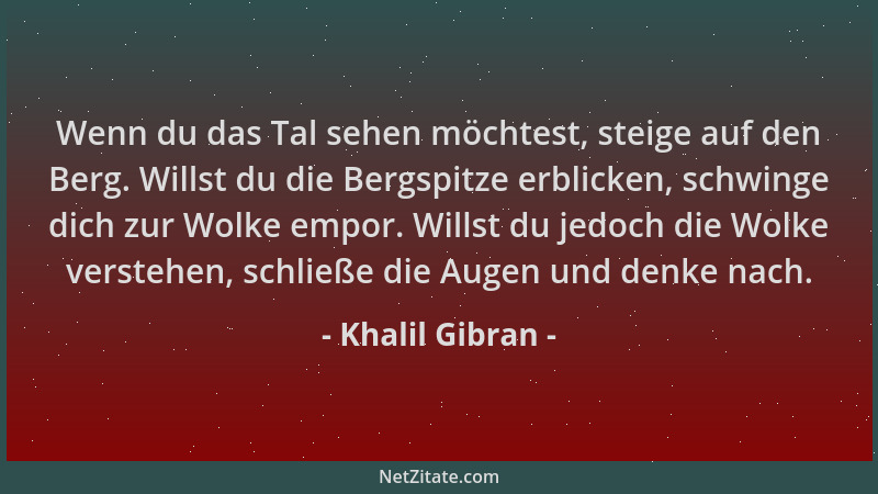 Khalil Gibran - Wenn du das Tal sehen möchtest, steige auf den Berg. Willst du die Bergspitze erblicken, schwinge dich zur...