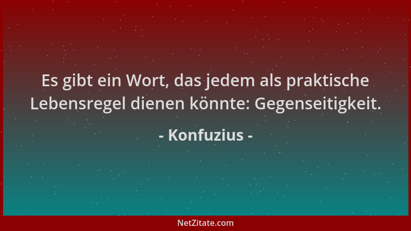 Konfuzius - Es gibt ein Wort, das jedem als praktische Lebensregel dienen könnte: Gegenseitigkeit....