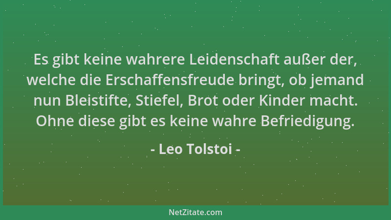 Leo Tolstoi - Es gibt keine wahrere Leidenschaft außer der, welche die Erschaffensfreude bringt, ob jemand nun Bleistifte,...