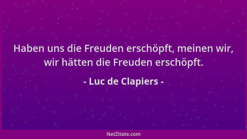 Luc de Clapiers - Haben uns die Freuden erschöpft, meinen wir, wir hätten die Freuden erschöpft....