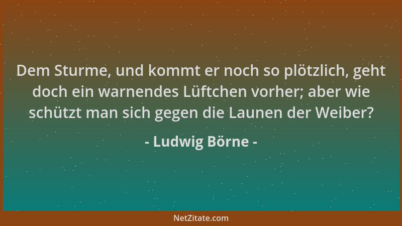 Ludwig Börne - Dem Sturme, und kommt er noch so plötzlich, geht doch ein warnendes Lüftchen vorher; aber wie schützt man si...