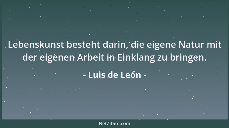 Luis de León - Lebenskunst besteht darin, die eigene Natur mit der eigenen Arbeit in Einklang zu bringen....