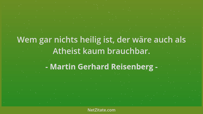Martin Gerhard Reisenberg - Wem gar nichts heilig ist, der wäre auch als Atheist kaum brauchbar....