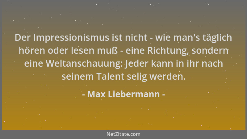 Max Liebermann - Der Impressionismus ist nicht - wie man 's täglich hören oder lesen muß - eine Richtung, sondern eine Welta...