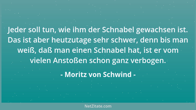 Moritz von Schwind - Jeder soll tun, wie ihm der Schnabel gewachsen ist. Das ist aber heutzutage sehr schwer, denn bis man...