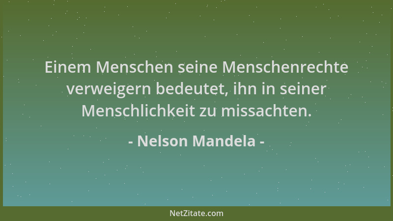 Nelson Mandela - Einem Menschen seine Menschenrechte verweigern bedeutet, ihn in seiner Menschlichkeit zu missachten....