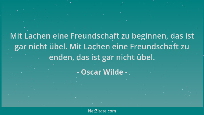 Oscar Wilde - Mit Lachen eine Freundschaft zu beginnen, das ist gar nicht übel. Mit Lachen eine Freundschaft zu enden, das...