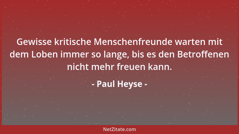 Paul Heyse - Gewisse kritische Menschenfreunde warten mit dem Loben immer so lange, bis es den Betroffenen nicht mehr freue...