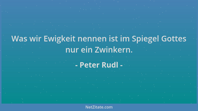 Peter Rudl - Was wir Ewigkeit nennen ist im Spiegel Gottes nur ein Zwinkern....