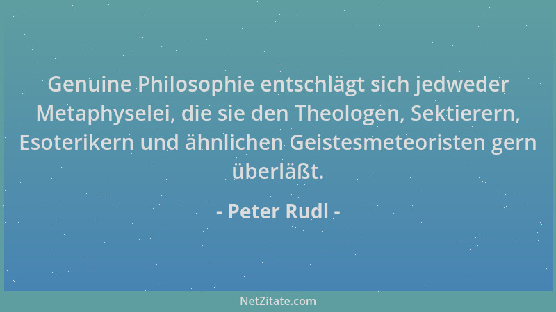 Peter Rudl - Genuine Philosophie entschlägt sich jedweder Metaphyselei, die sie den Theologen, Sektierern, Esoterikern und...