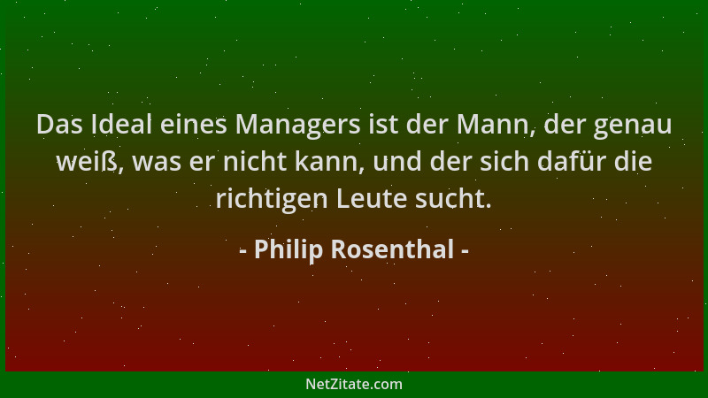 Philip Rosenthal - Das Ideal eines Managers ist der Mann, der genau weiß, was er nicht kann, und der sich dafür die richtig...