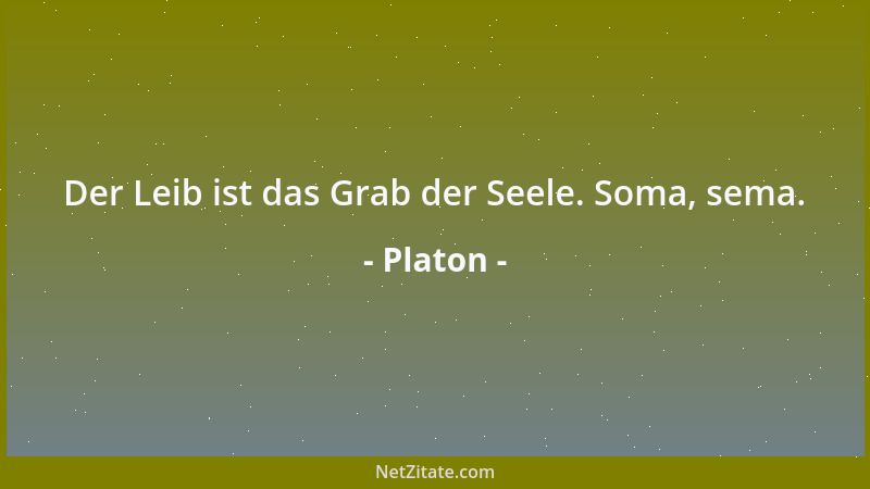 Platon - Der Leib ist das Grab der Seele. Soma, sema....