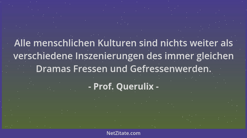 Prof. Querulix - Alle menschlichen Kulturen sind nichts weiter als verschiedene Inszenierungen des immer gleichen Dramas Fr...