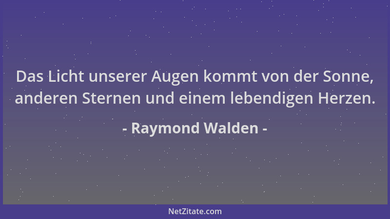 Raymond Walden - Das Licht unserer Augen kommt von der Sonne, anderen Sternen und einem lebendigen Herzen....