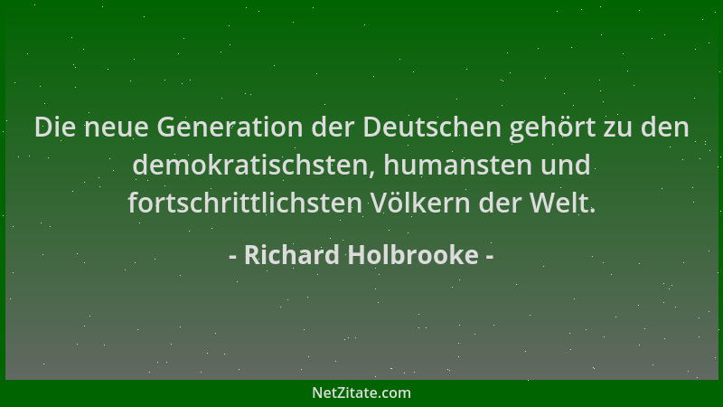 Richard Holbrooke - Die neue Generation der Deutschen gehört zu den demokratischsten, humansten und fortschrittlichsten Völ...