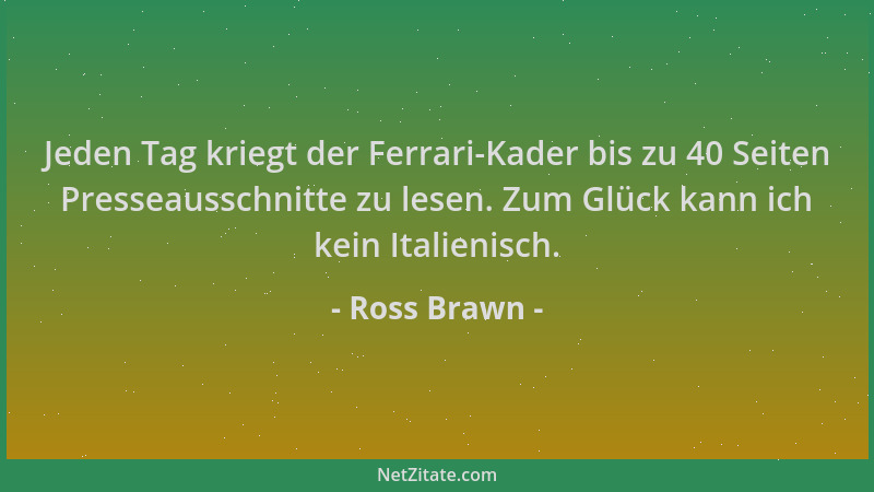 Ross Brawn - Jeden Tag kriegt der Ferrari-Kader bis zu 40 Seiten Presseausschnitte zu lesen. Zum Glück kann ich kein Italie...