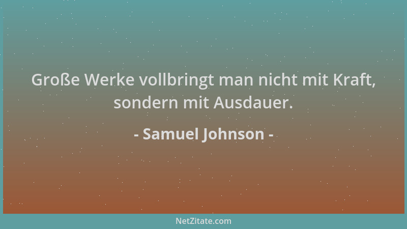 Samuel Johnson - Große Werke vollbringt man nicht mit Kraft, sondern mit Ausdauer....