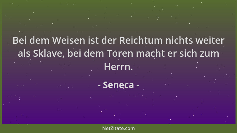 Seneca - Bei dem Weisen ist der Reichtum nichts weiter als Sklave, bei dem Toren macht er sich zum Herrn....