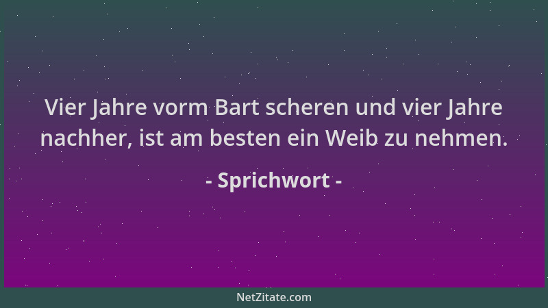 Sprichwort - Vier Jahre vorm Bart scheren und vier Jahre nachher, ist am besten ein Weib zu nehmen....