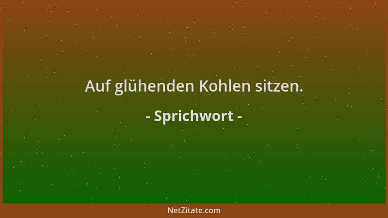 Sprichwort - Auf glühenden Kohlen sitzen....