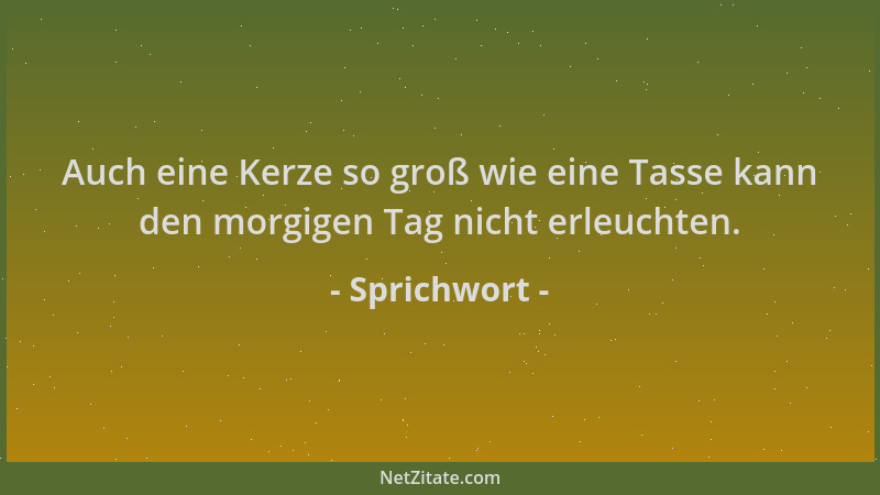 Sprichwort - Auch eine Kerze so groß wie eine Tasse kann den morgigen Tag nicht erleuchten....