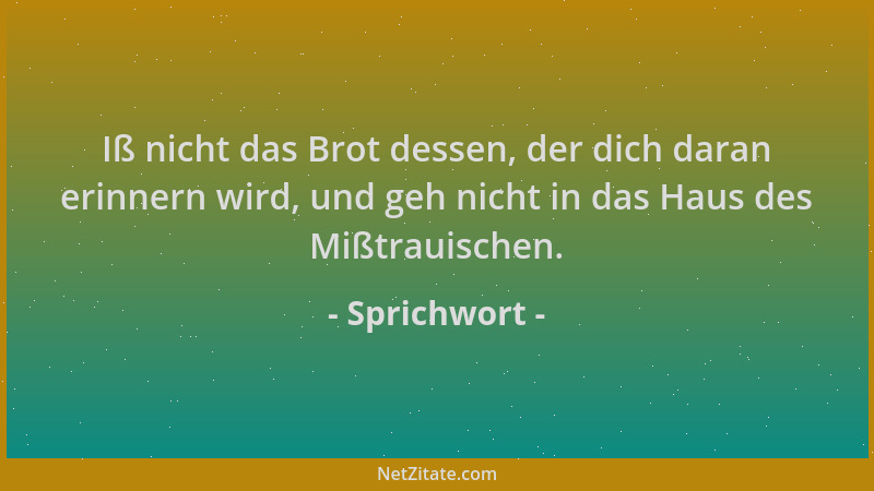 Sprichwort - Iß nicht das Brot dessen, der dich daran erinnern wird, und geh nicht in das Haus des Mißtrauischen....