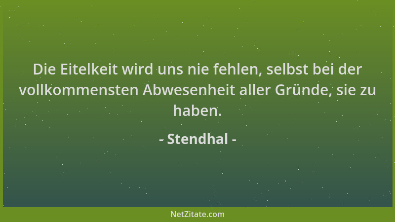 Stendhal - Die Eitelkeit wird uns nie fehlen, selbst bei der vollkommensten Abwesenheit aller Gründe, sie zu haben....