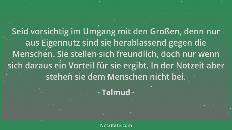 Talmud - Seid vorsichtig im Umgang mit den Großen, denn nur aus Eigennutz sind sie herablassend gegen die Menschen. Sie ste...