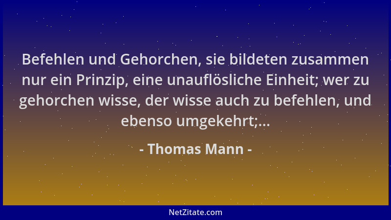 Thomas Mann - Befehlen und Gehorchen, sie bildeten zusammen nur ein Prinzip, eine unauflösliche Einheit; wer zu gehorchen w...