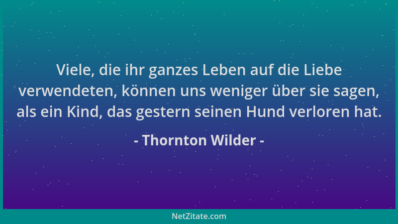 Thornton Wilder - Viele, die ihr ganzes Leben auf die Liebe verwendeten, können uns weniger über sie sagen, als ein Kind, d...