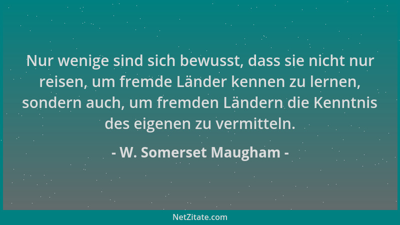 W. Somerset Maugham - Nur wenige sind sich bewusst, dass sie nicht nur reisen, um fremde Länder kennen zu lernen, sondern a...