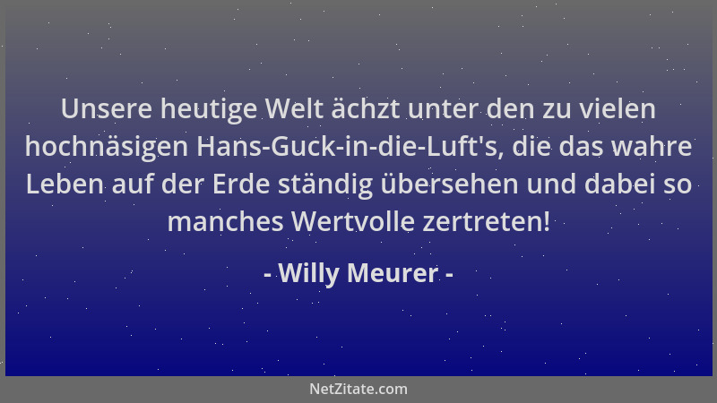 Willy Meurer - Unsere heutige Welt ächzt unter den zu vielen hochnäsigen Hans-Guck-in-die-Luft 's, die das wahre Leben auf d...